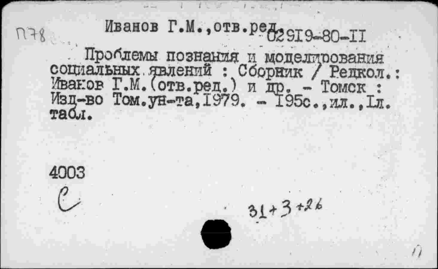 ﻿Иванов Г.М.,отв.ре&919в<80ж11
Проблемы познания и моделирования социальных.явлений : Сборник / Редкол. Иванов Г.М.(отв.ред.) и др. - Томск : Изд-во Том.ун-та,1979. - 195с.,ил.,1л. табл.
4003

п